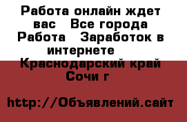 Работа онлайн ждет вас - Все города Работа » Заработок в интернете   . Краснодарский край,Сочи г.